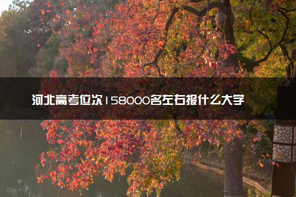 河北高考位次158000名左右报什么大学好（2025年参考）