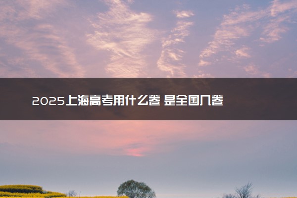 2025上海高考用什么卷 是全国几卷