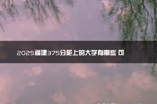 2025福建375分能上的大学有哪些 可以报考院校名单