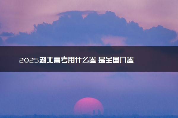 2025湖北高考用什么卷 是全国几卷