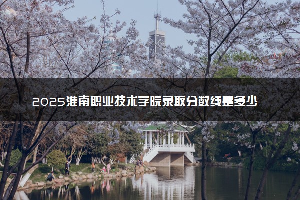2025淮南职业技术学院录取分数线是多少 各省最低分数线汇总