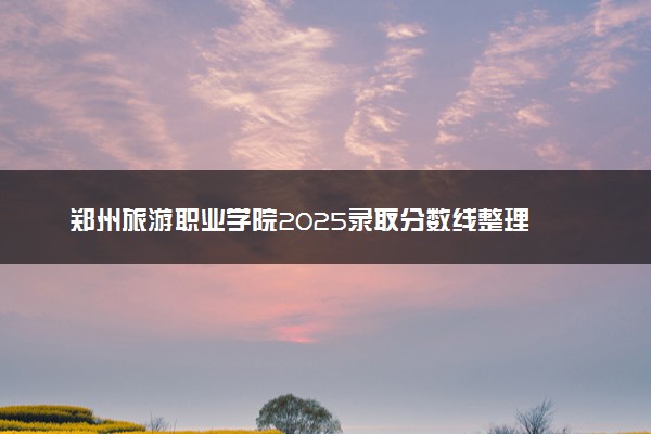 郑州旅游职业学院2025录取分数线整理 最低多少分可以考上