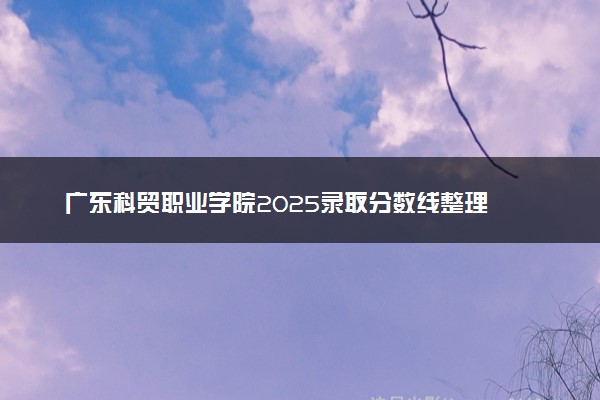 广东科贸职业学院2025录取分数线整理 最低多少分可以考上