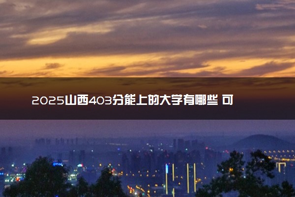 2025山西403分能上的大学有哪些 可以报考院校名单