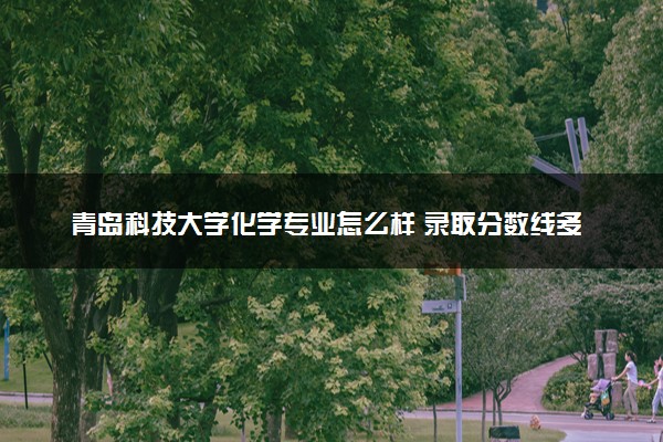青岛科技大学化学专业怎么样 录取分数线多少