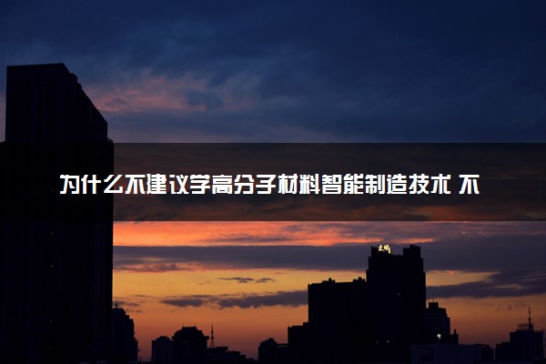 为什么不建议学高分子材料智能制造技术 不好就业吗