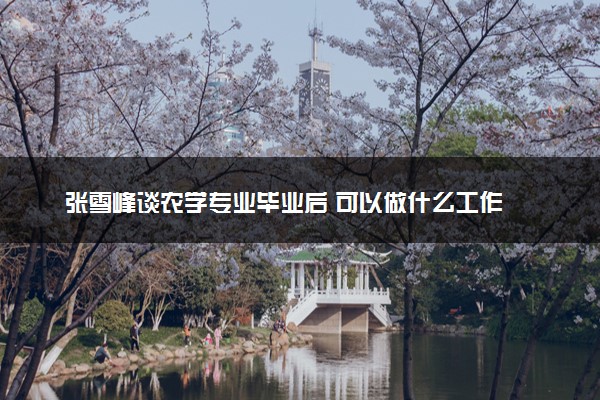 张雪峰谈农学专业毕业后 可以做什么工作