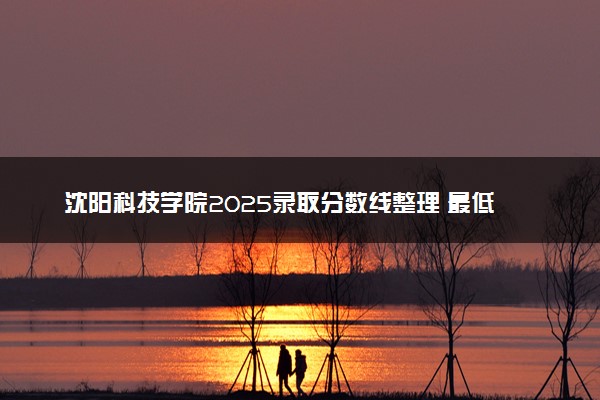 沈阳科技学院2025录取分数线整理 最低多少分可以考上