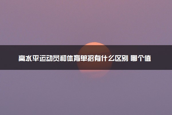 高水平运动员和体育单招有什么区别 哪个值得报考