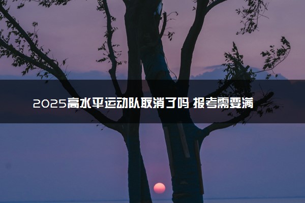 2025高水平运动队取消了吗 报考需要满足什么条件