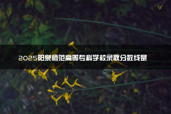 2025阳泉师范高等专科学校录取分数线是多少 各省最低分数线汇总