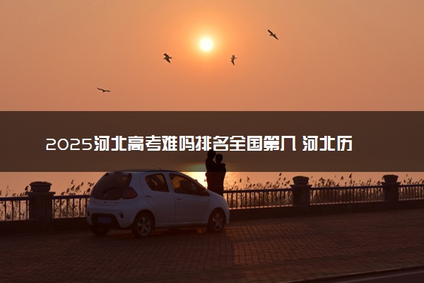 2025河北高考难吗排名全国第几 河北历年高考难度趋势