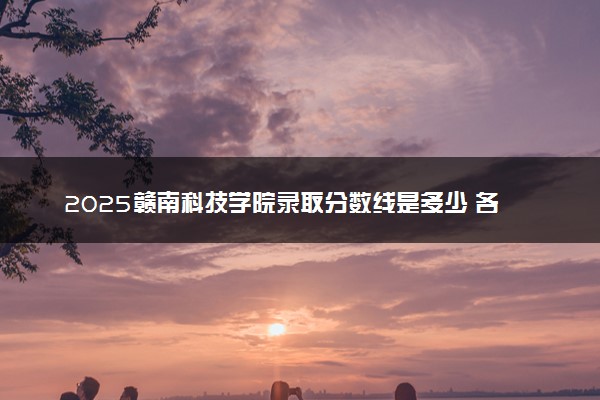 2025赣南科技学院录取分数线是多少 各省最低分数线汇总