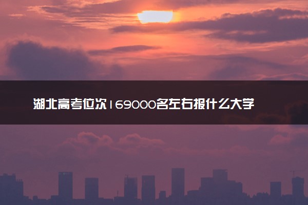 湖北高考位次169000名左右报什么大学好（2025年参考）