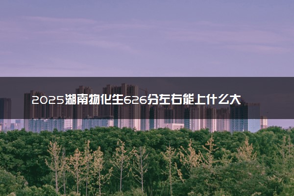 2025湖南物化生626分左右能上什么大学 可以报考的院校名单