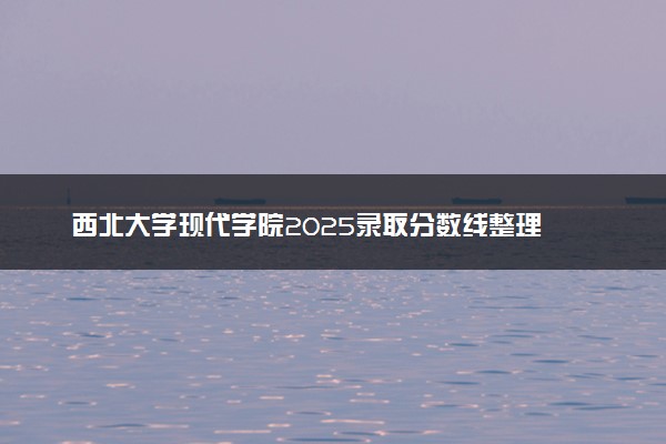 西北大学现代学院2025录取分数线整理 最低多少分可以考上