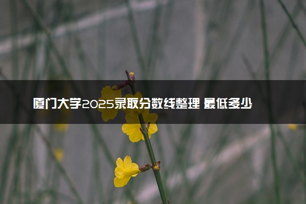厦门大学2025录取分数线整理 最低多少分可以考上