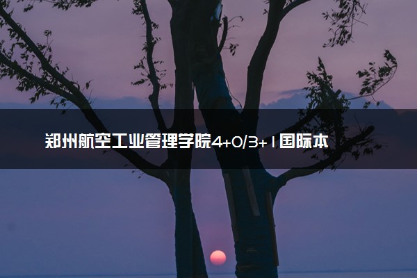 郑州航空工业管理学院4+0/3+1国际本科学费（2025参考）
