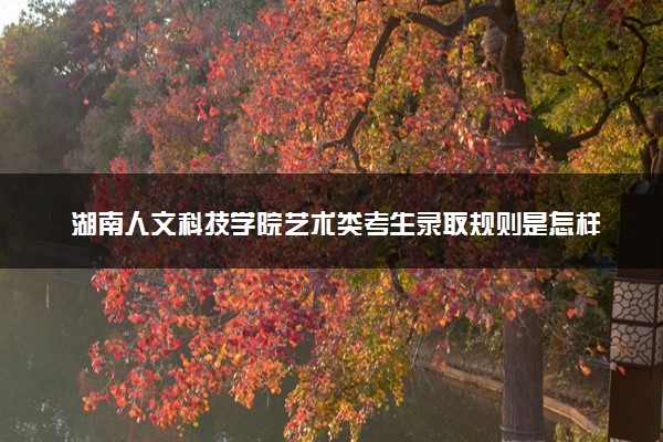 湖南人文科技学院艺术类考生录取规则是怎样的 有哪些要求
