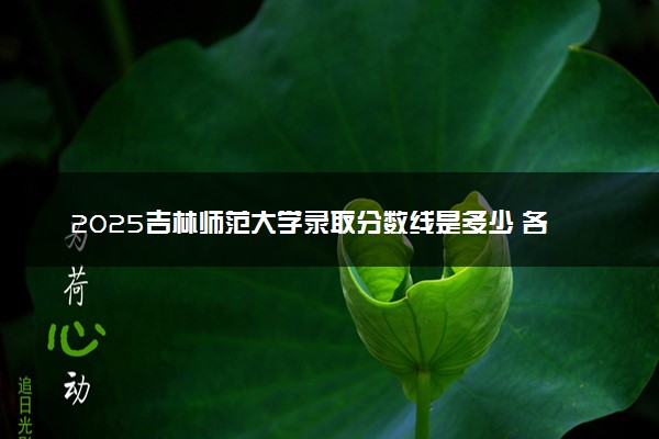 2025吉林师范大学录取分数线是多少 各省最低分数线汇总