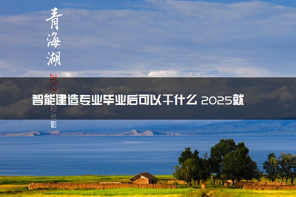 智能建造专业毕业后可以干什么 2025就业前景如何