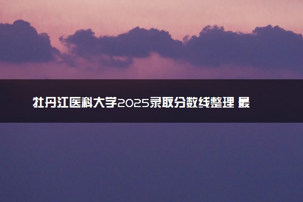 牡丹江医科大学2025录取分数线整理 最低多少分可以考上