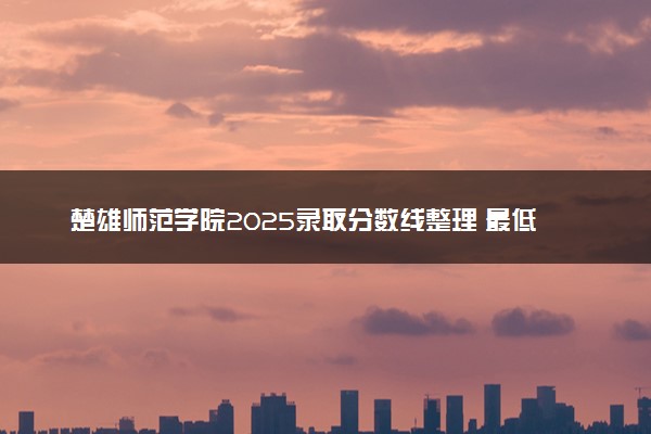 楚雄师范学院2025录取分数线整理 最低多少分可以考上