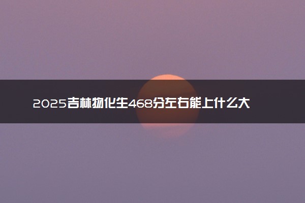 2025吉林物化生468分左右能上什么大学 可以报考的院校名单
