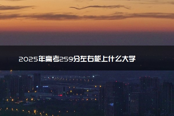 2025年高考259分左右能上什么大学 可以报考院校有哪些