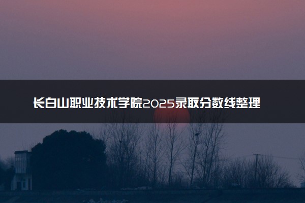 长白山职业技术学院2025录取分数线整理 最低多少分可以考上