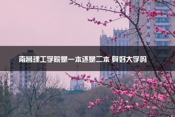 南昌理工学院是一本还是二本 算好大学吗