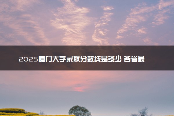 2025厦门大学录取分数线是多少 各省最低分数线汇总