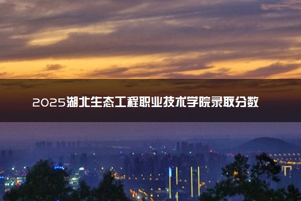 2025湖北生态工程职业技术学院录取分数线是多少 各省最低分数线汇总