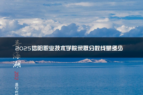 2025信阳职业技术学院录取分数线是多少 各省最低分数线汇总