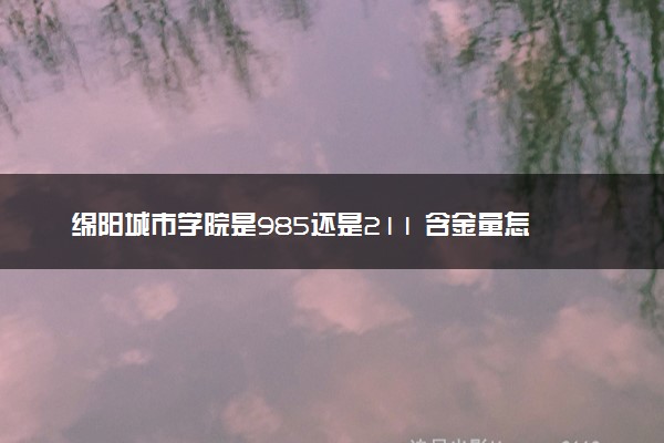 绵阳城市学院是985还是211 含金量怎么样