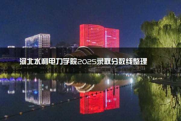 河北水利电力学院2025录取分数线整理 最低多少分可以考上