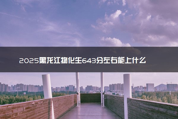 2025黑龙江物化生643分左右能上什么大学 可以报考的院校名单
