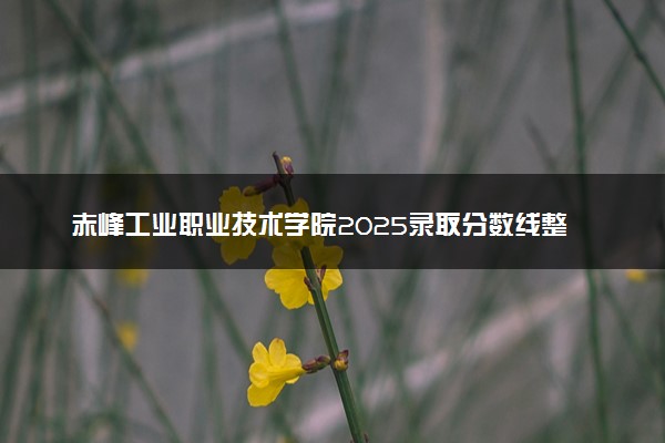赤峰工业职业技术学院2025录取分数线整理 最低多少分可以考上