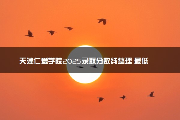天津仁爱学院2025录取分数线整理 最低多少分可以考上
