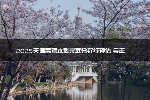 2025天津高考本科录取分数线预估 今年分数线会降吗