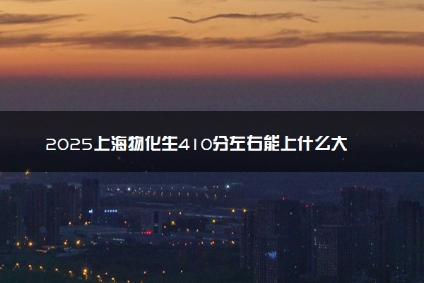 2025上海物化生410分左右能上什么大学 可以报考的院校名单