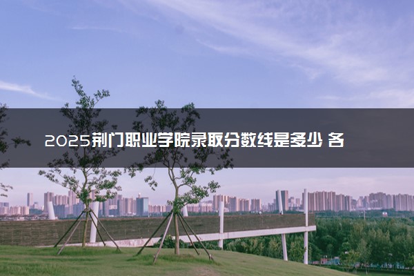 2025荆门职业学院录取分数线是多少 各省最低分数线汇总