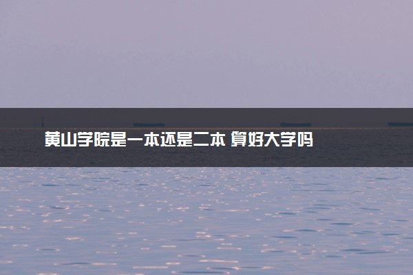 黄山学院是一本还是二本 算好大学吗