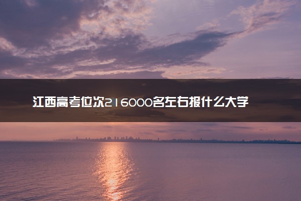 江西高考位次216000名左右报什么大学好（2025年参考）