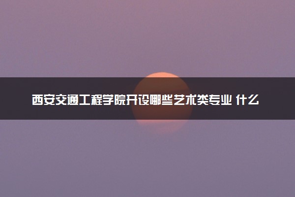 西安交通工程学院开设哪些艺术类专业 什么专业前景好
