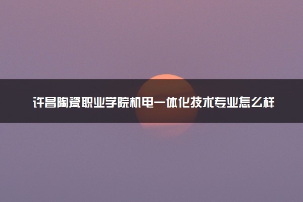许昌陶瓷职业学院机电一体化技术专业怎么样 录取分数线多少