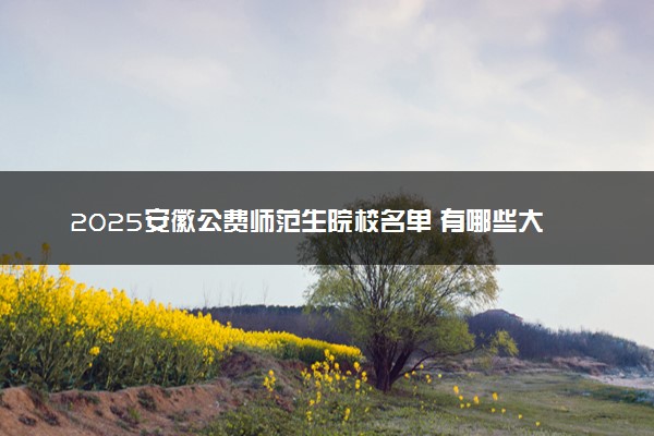 2025安徽公费师范生院校名单 有哪些大学