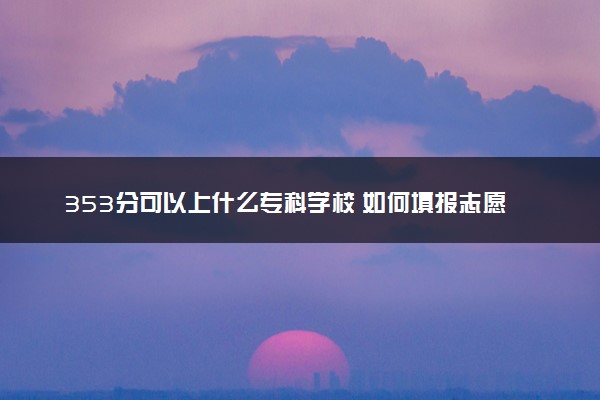 353分可以上什么专科学校 如何填报志愿