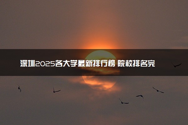 深圳2025各大学最新排行榜 院校排名完整版