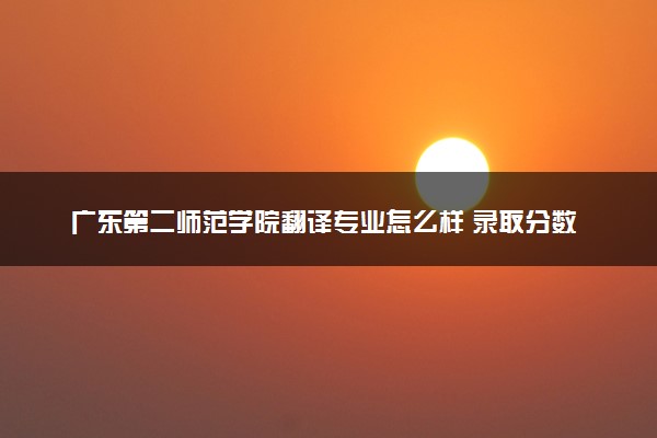广东第二师范学院翻译专业怎么样 录取分数线多少